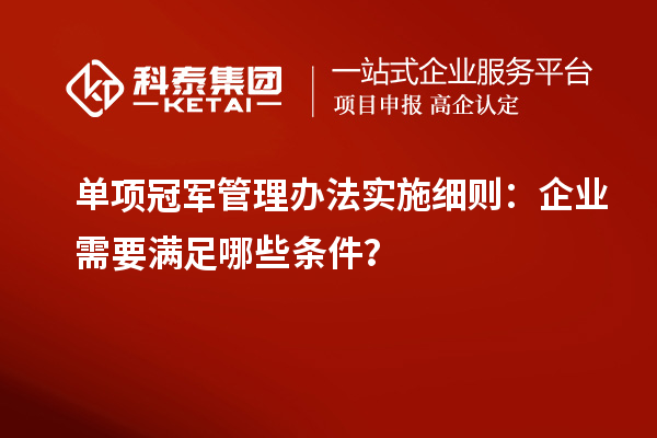 單項冠軍管理辦法實施細則：企業(yè)需要滿足哪些條件？