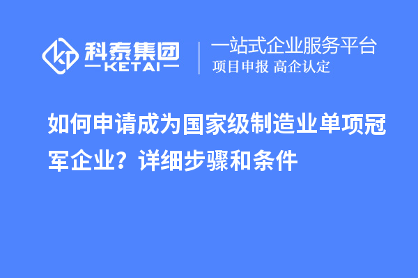 如何申請成為國家級制造業(yè)單項冠軍企業(yè)？詳細步驟和條件