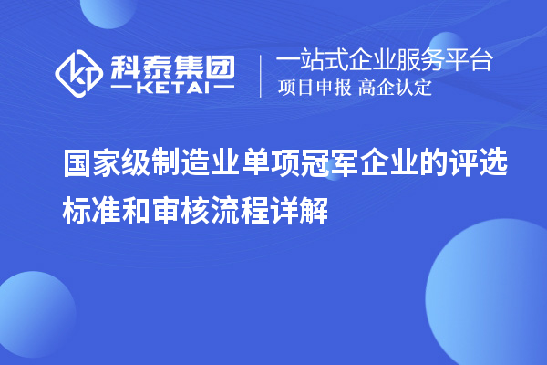 國家級制造業(yè)單項冠軍企業(yè)的評選標(biāo)準和審核流程詳解