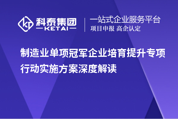 制造業(yè)單項冠軍企業(yè)培育提升專項行動實施方案深度解讀