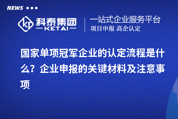 國家單項冠軍企業(yè)的認定流程是什么？企業(yè)申報的關(guān)鍵材料及注意事項