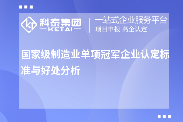 國家級制造業(yè)單項冠軍企業(yè)認定標(biāo)準與好處分析