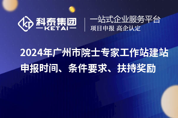 2024年廣州市院士專家工作站建站申報時間、條件要求、扶持獎勵