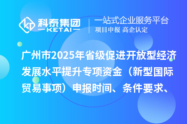 廣州市2025年省級(jí)促進(jìn)開放型經(jīng)濟(jì)發(fā)展水平提升專項(xiàng)資金（新型國(guó)際貿(mào)易事項(xiàng)）申報(bào)時(shí)間、條件要求、扶持獎(jiǎng)勵(lì)