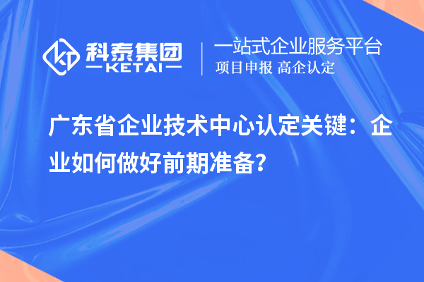 廣東省企業(yè)技術(shù)中心認定關(guān)鍵：企業(yè)如何做好前期準備？