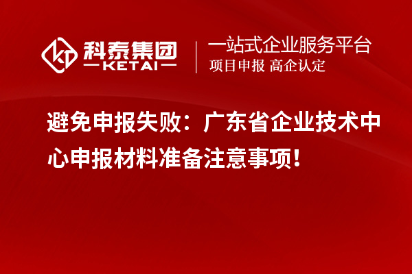 避免申報失?。簭V東省企業(yè)技術(shù)中心申報材料準備注意事項！