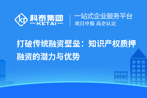 打破傳統(tǒng)融資壁壘：知識產(chǎn)權質押融資的潛力與優(yōu)勢