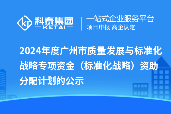 2024年度廣州市質(zhì)量發(fā)展與標(biāo)準(zhǔn)化戰(zhàn)略專(zhuān)項(xiàng)資金（標(biāo)準(zhǔn)化戰(zhàn)略）資助分配計(jì)劃的公示