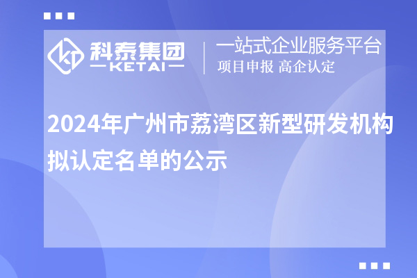 2024年廣州市荔灣區(qū)新型研發(fā)機構(gòu)擬認(rèn)定名單的公示