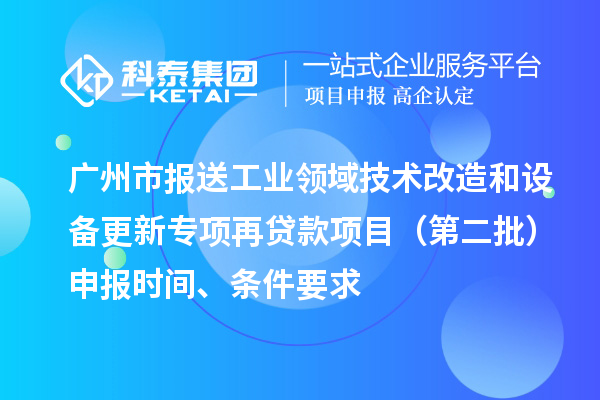 廣州市報(bào)送工業(yè)領(lǐng)域技術(shù)改造和設(shè)備更新專項(xiàng)再貸款項(xiàng)目（第二批）申報(bào)時(shí)間、條件要求