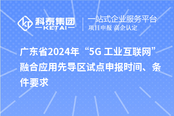 廣東省2024年“5G+工業(yè)互聯(lián)網(wǎng)”融合應(yīng)用先導(dǎo)區(qū)試點(diǎn)申報(bào)時(shí)間、條件要求