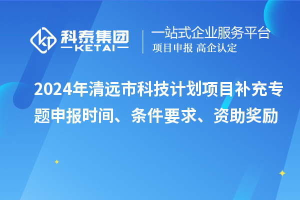 2024年清遠(yuǎn)市科技計(jì)劃項(xiàng)目補(bǔ)充專(zhuān)題申報(bào)時(shí)間、條件要求、資助獎(jiǎng)勵(lì)