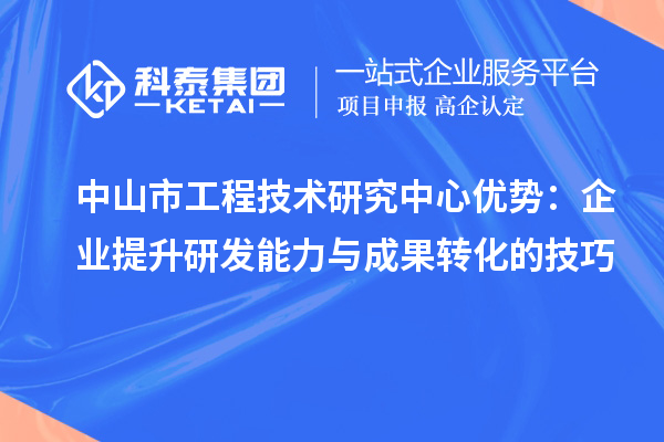 中山市工程技術研究中心優(yōu)勢：企業(yè)提升研發(fā)能力與成果轉化的技巧