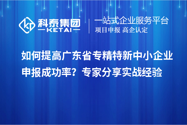 如何提高廣東省專精特新中小企業(yè)申報(bào)成功率？專家分享實(shí)戰(zhàn)經(jīng)驗(yàn)