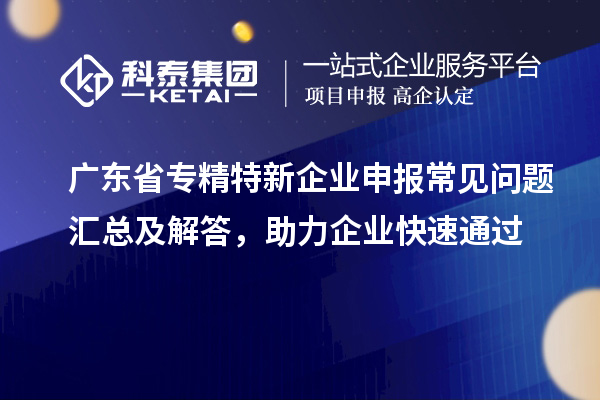 廣東省專精特新企業(yè)申報(bào)常見問題匯總及解答，助力企業(yè)快速通過