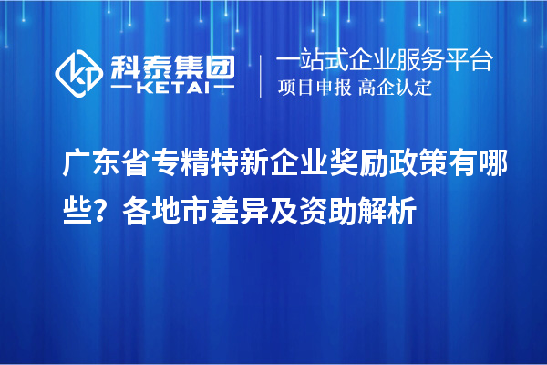 廣東省專精特新企業(yè)獎(jiǎng)勵(lì)政策有哪些？各地市差異及資助解析