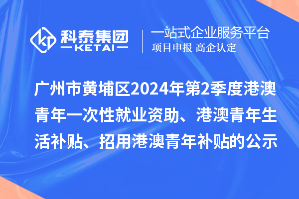 廣州市黃埔區(qū)2024年第2季度港澳青年一次性就業(yè)資助、港澳青年生活補(bǔ)貼、招用港澳青年補(bǔ)貼的公示