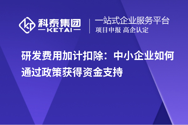 研發(fā)費(fèi)用加計(jì)扣除：中小企業(yè)如何通過政策獲得資金支持