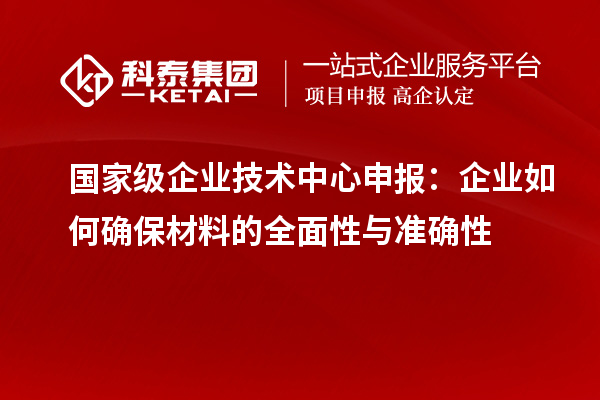 國家級企業(yè)技術(shù)中心申報：企業(yè)如何確保材料的全面性與準(zhǔn)確性