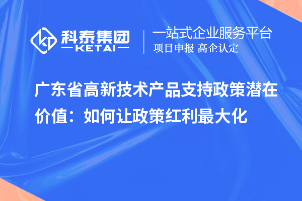 廣東省高新技術產(chǎn)品支持政策潛在價值：如何讓政策紅利最大化