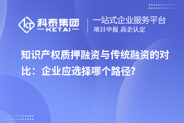 知識(shí)產(chǎn)權(quán)質(zhì)押融資與傳統(tǒng)融資的對(duì)比：企業(yè)應(yīng)選擇哪個(gè)路徑？