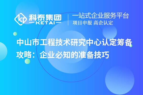 中山市工程技術(shù)研究中心認定籌備攻略：企業(yè)必知的準備技巧