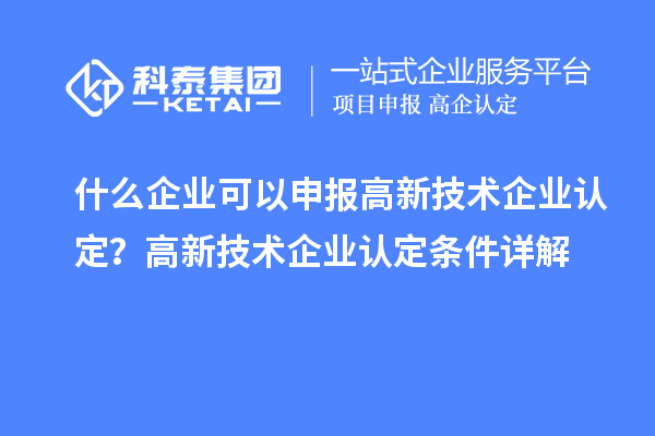 什么企業(yè)可以申報高新技術(shù)企業(yè)認定？高新技術(shù)企業(yè)認定條件詳解