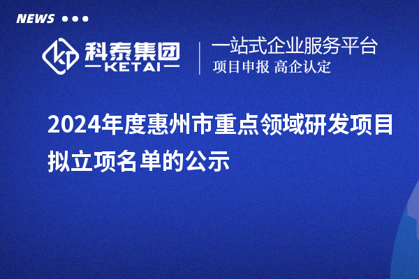 2024年度惠州市重點(diǎn)領(lǐng)域研發(fā)項目擬立項名單的公示