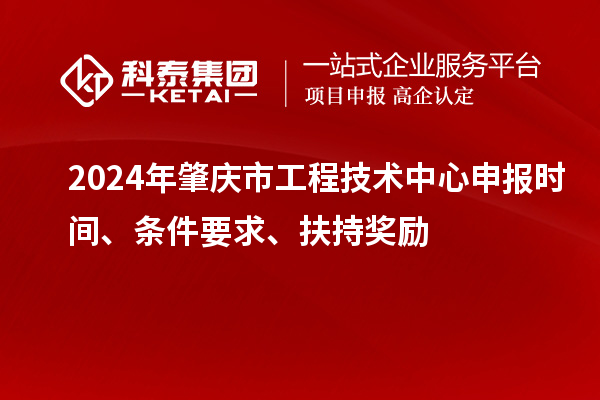 2024年肇慶市工程技術(shù)中心申報(bào)時(shí)間、條件要求、扶持獎(jiǎng)勵(lì)