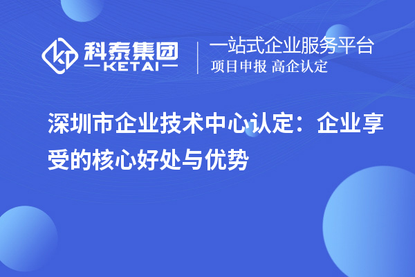 深圳市企業(yè)技術(shù)中心認(rèn)定：企業(yè)享受的核心好處與優(yōu)勢