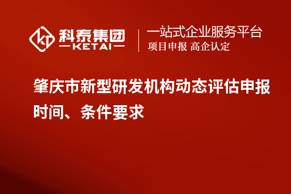 肇慶市新型研發(fā)機構(gòu)動態(tài)評估申報時間、條件要求