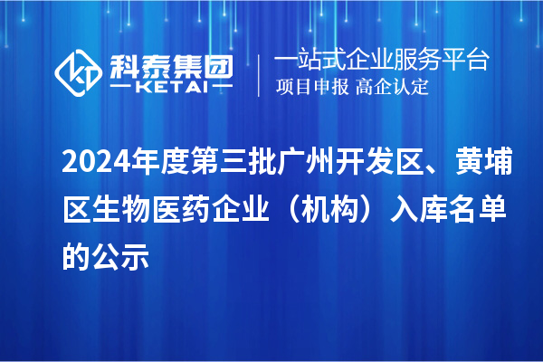 2024年度第三批廣州開(kāi)發(fā)區(qū)、黃埔區(qū)生物醫(yī)藥企業(yè)（機(jī)構(gòu)）入庫(kù)名單的公示