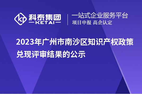 2023年廣州市南沙區(qū)知識產(chǎn)權(quán)政策兌現(xiàn)評審結(jié)果的公示