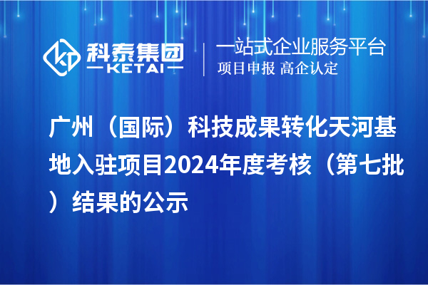 廣州（國際）科技成果轉(zhuǎn)化天河基地入駐項目2024年度考核（第七批）結(jié)果的公示