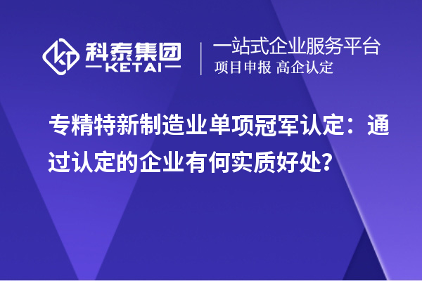 專精特新制造業(yè)單項(xiàng)冠軍認(rèn)定：通過(guò)認(rèn)定的企業(yè)有何實(shí)質(zhì)好處？