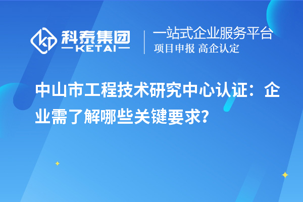 中山市工程技術(shù)研究中心認(rèn)證：企業(yè)需了解哪些關(guān)鍵要求？