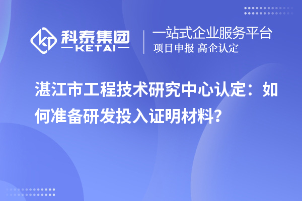  湛江市工程技術(shù)研究中心認(rèn)定：如何準(zhǔn)備研發(fā)投入證明材料？