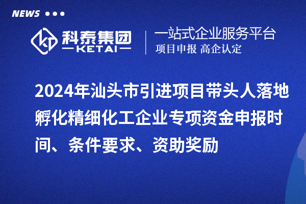 2024年汕頭市引進(jìn)項(xiàng)目帶頭人落地孵化精細(xì)化工企業(yè)專項(xiàng)資金申報(bào)時(shí)間、條件要求、資助獎(jiǎng)勵(lì)