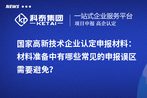 國家高新技術(shù)企業(yè)認定申報材料：材料準(zhǔn)備中有哪些常見的申報誤區(qū)需要避免？