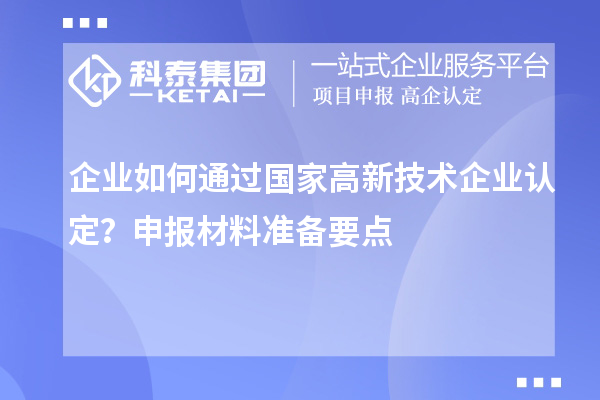 企業(yè)如何通過(guò)國(guó)家高新技術(shù)企業(yè)認(rèn)定？申報(bào)材料準(zhǔn)備要點(diǎn)