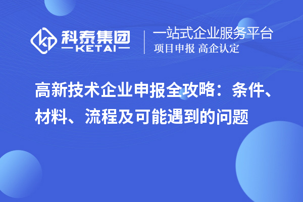 高新技術(shù)企業(yè)申報(bào)全攻略：條件、材料、流程及可能遇到的問(wèn)題