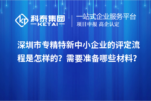 深圳市專精特新中小企業(yè)的評定流程是怎樣的？需要準備哪些材料？