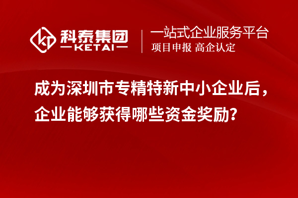 成為深圳市專精特新中小企業(yè)后，企業(yè)能夠獲得哪些資金獎勵？