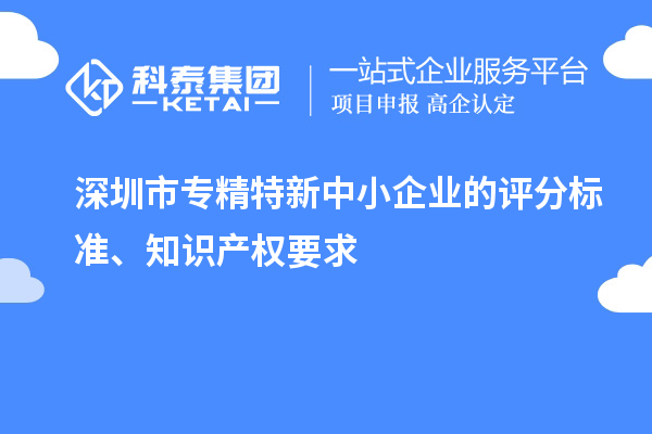 深圳市專精特新中小企業(yè)的評分標準、知識產(chǎn)權(quán)要求