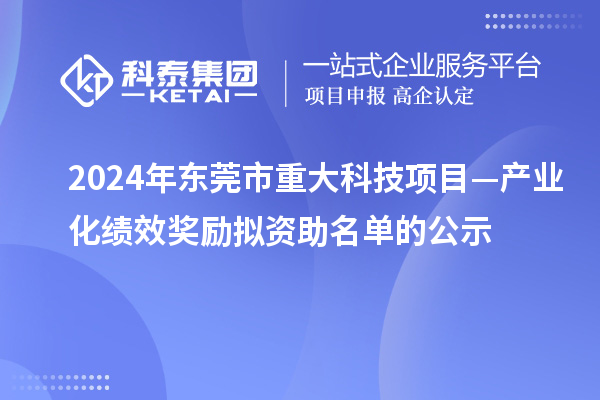 2024年東莞市重大科技項目—產(chǎn)業(yè)化績效獎勵擬資助名單的公示