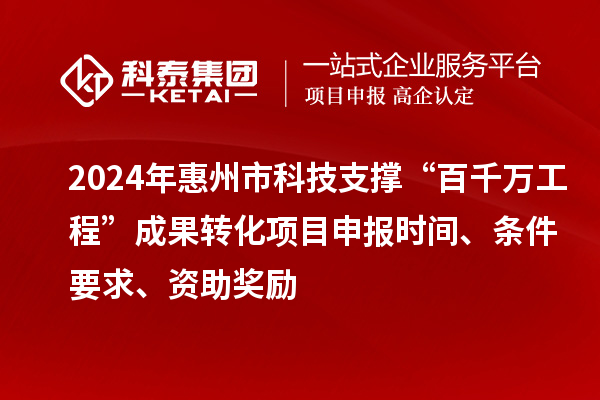 2024年惠州市科技支撐“百千萬工程”成果轉(zhuǎn)化項(xiàng)目申報(bào)時(shí)間、條件要求、資助獎(jiǎng)勵(lì)