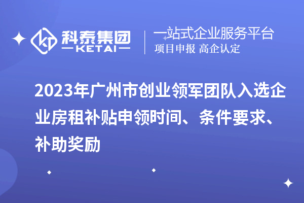 2023年廣州市創(chuàng)業(yè)領(lǐng)軍團(tuán)隊(duì)入選企業(yè)房租補(bǔ)貼申領(lǐng)時(shí)間、條件要求、補(bǔ)助獎(jiǎng)勵(lì)