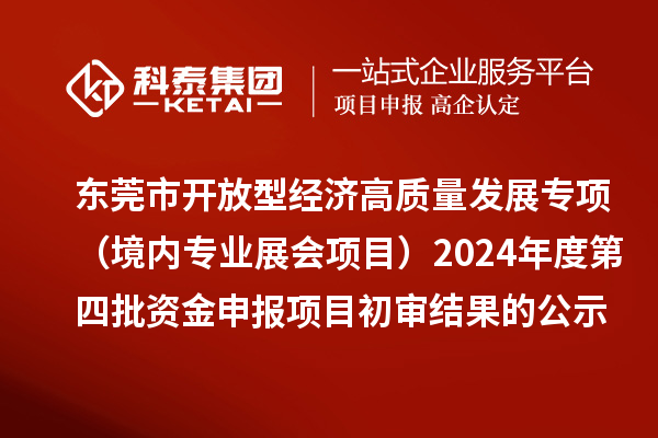 東莞市促進(jìn)開放型經(jīng)濟(jì)高質(zhì)量發(fā)展專項(xiàng)資金（境內(nèi)專業(yè)展會(huì)項(xiàng)目）2024年度第四批資金申報(bào)項(xiàng)目初審結(jié)果的公示