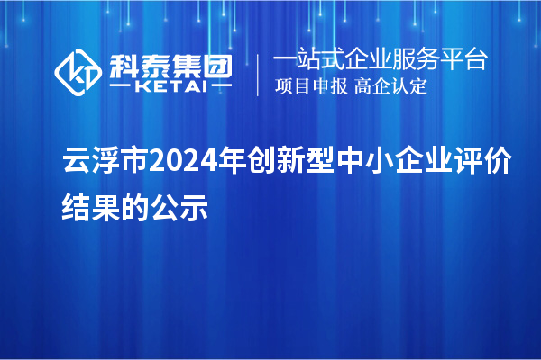 云浮市2024年創(chuàng)新型中小企業(yè)評價(jià)結(jié)果的公示