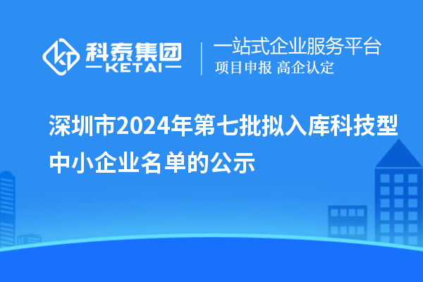 深圳市2024年第七批擬入庫科技型中小企業(yè)名單的公示